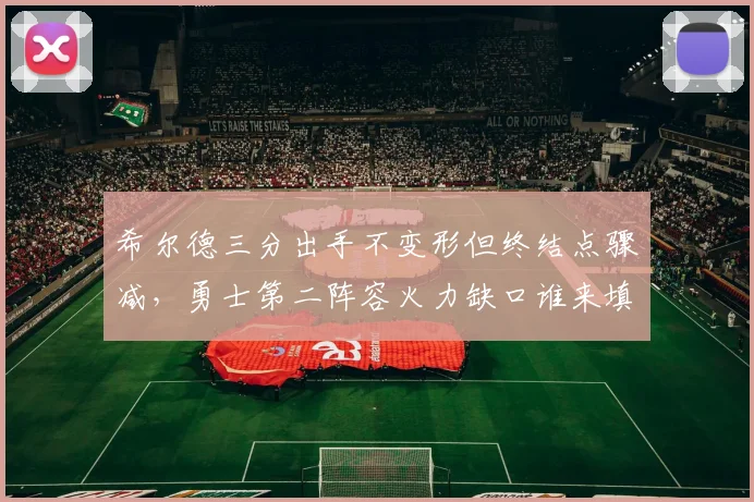 希尔德三分出手不变形但终结点骤减,勇士第二阵容火力缺口谁来填补?