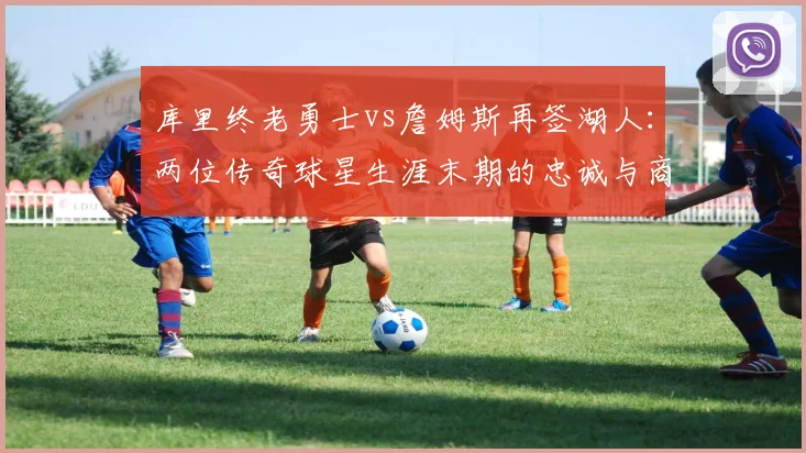 库里终老勇士vs詹姆斯再签湖人:两位传奇球星生涯末期的忠诚与商业博弈