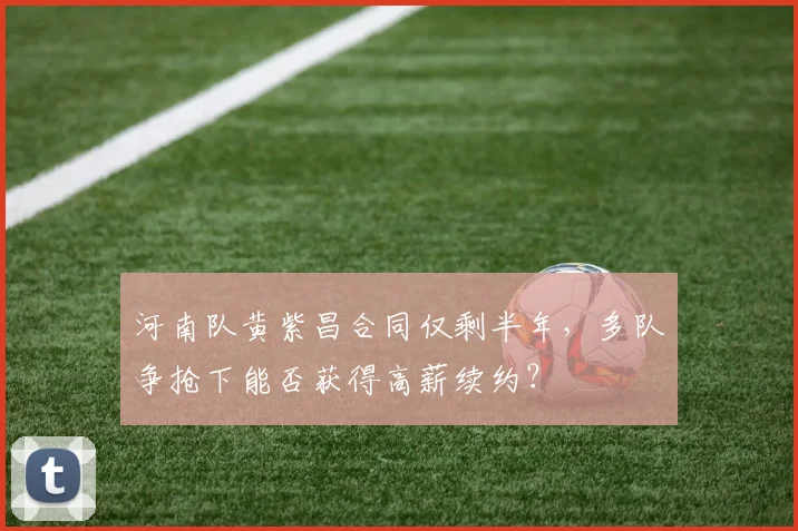 河南队黄紫昌合同仅剩半年,多队争抢下能否获得高薪续约?