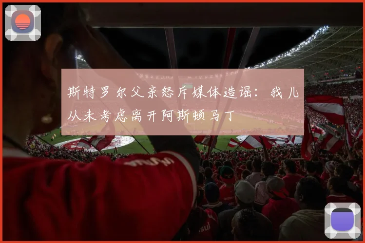斯特罗尔父亲怒斥媒体造谣:我儿从未考虑离开阿斯顿马丁
