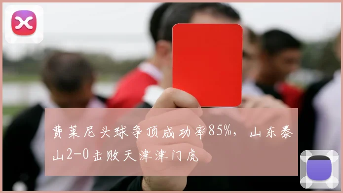 费莱尼头球争顶成功率85%,山东泰山2-0击败天津津门虎