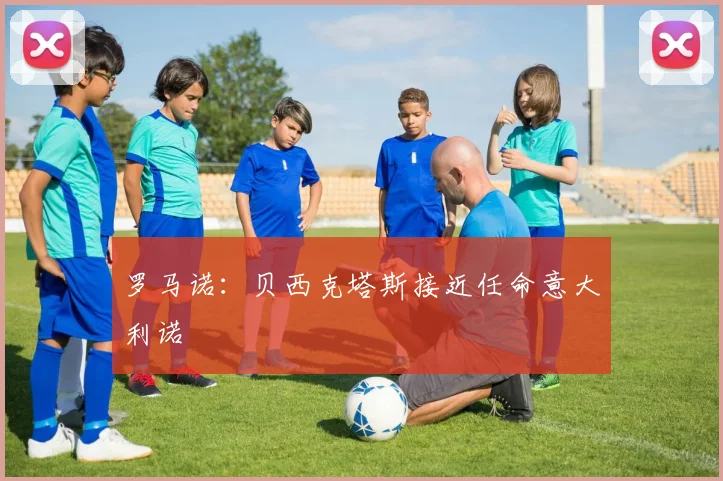 罗马诺：贝西克塔斯接近任命意大利诺