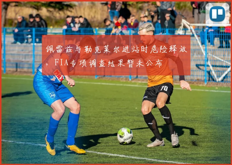 佩雷兹与勒克莱尔进站时危险释放，FIA专项调查结果暂未公布