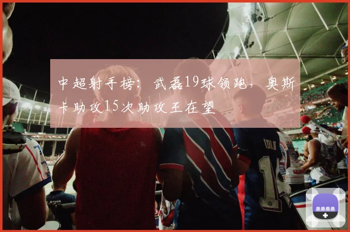 中超射手榜:武磊19球领跑,奥斯卡助攻15次助攻王在望